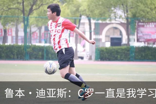 鲁本·迪亚斯：C罗一直是我学习的对象；我们比以前都更有雄心